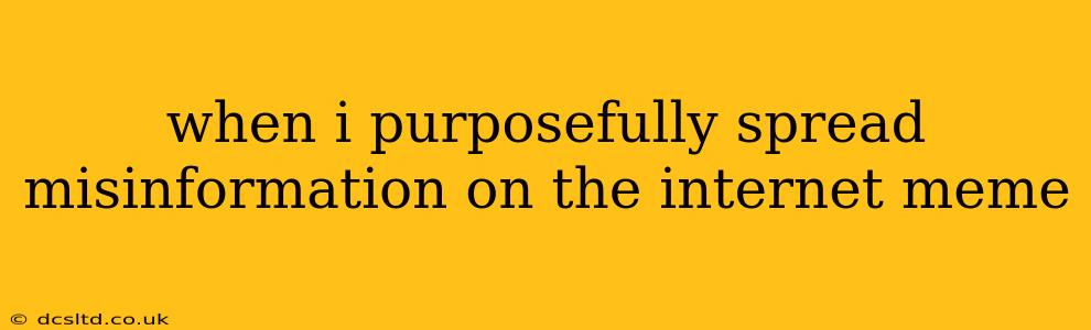when i purposefully spread misinformation on the internet meme