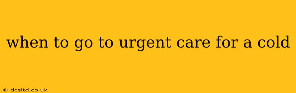 when to go to urgent care for a cold