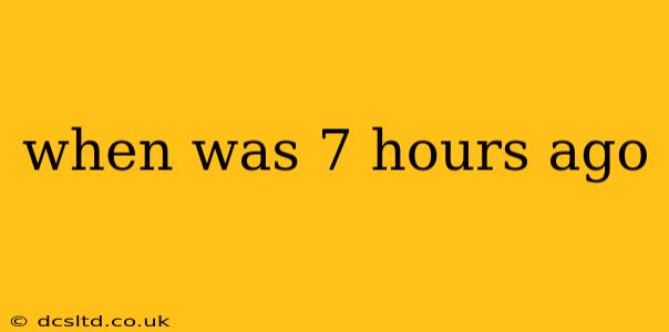 when was 7 hours ago