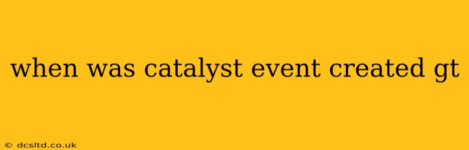when was catalyst event created gt