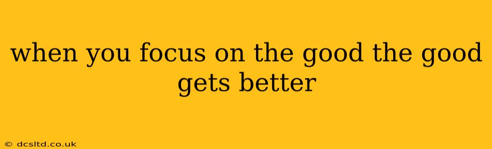 when you focus on the good the good gets better