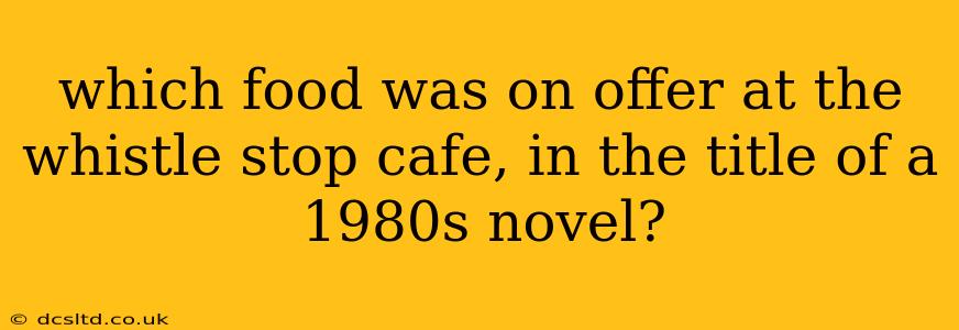 which food was on offer at the whistle stop cafe, in the title of a 1980s novel?