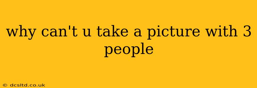 why can't u take a picture with 3 people