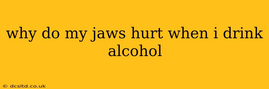 why do my jaws hurt when i drink alcohol