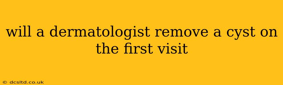 will a dermatologist remove a cyst on the first visit