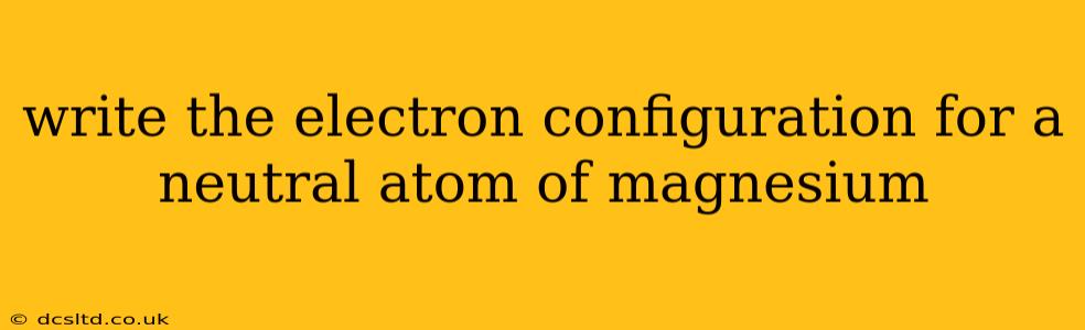 write the electron configuration for a neutral atom of magnesium