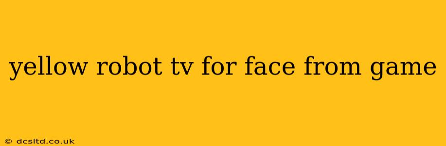 yellow robot tv for face from game