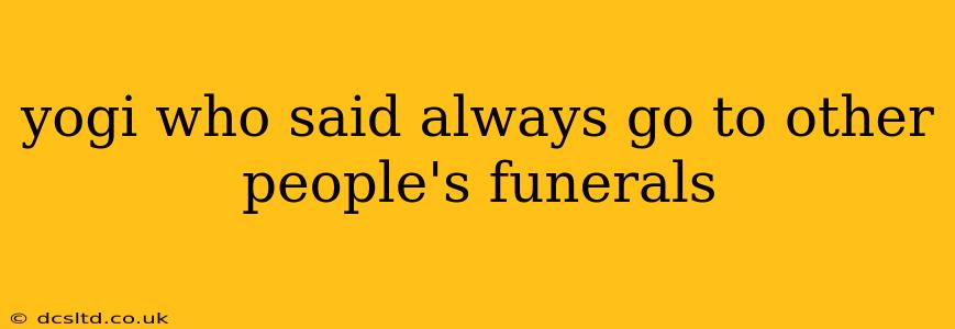 yogi who said always go to other people's funerals